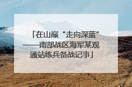 在山巅“走向深蓝”——南部战区海军某观通站练兵备战记事